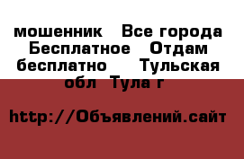 мошенник - Все города Бесплатное » Отдам бесплатно   . Тульская обл.,Тула г.